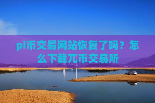 pi币交易网站恢复了吗？怎么下载兀币交易所