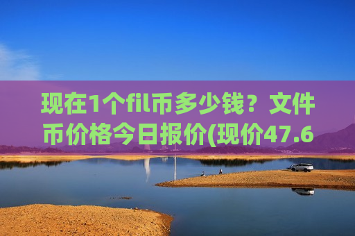 现在1个fil币多少钱？文件币价格今日报价(现价47.6956元)