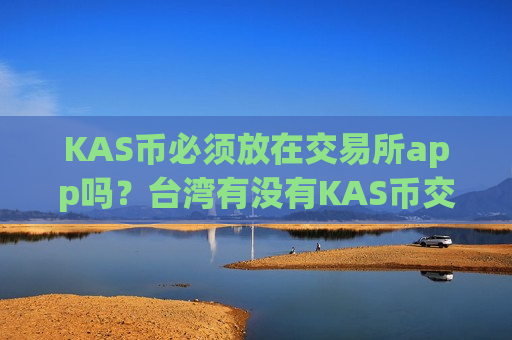 KAS币必须放在交易所app吗？台湾有没有KAS币交易所app下载