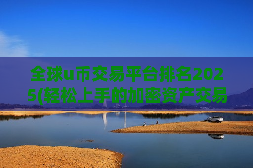 全球u币交易平台排名2025(轻松上手的加密资产交易)