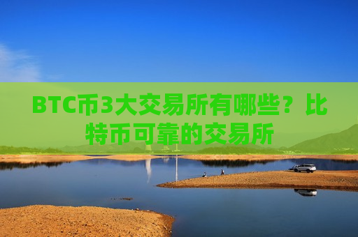 BTC币3大交易所有哪些？比特币可靠的交易所