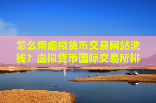 怎么用虚拟货币交易网站洗钱？虚拟货币国际交易所排名