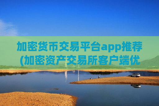 加密货币交易平台app推荐(加密资产交易所客户端优缺点)