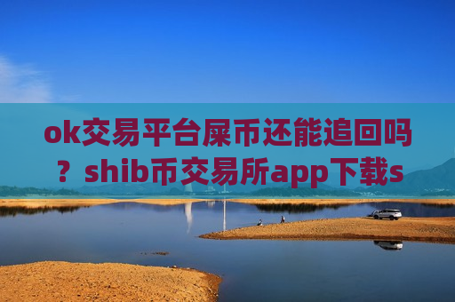 ok交易平台屎币还能追回吗？shib币交易所app下载shib币中国