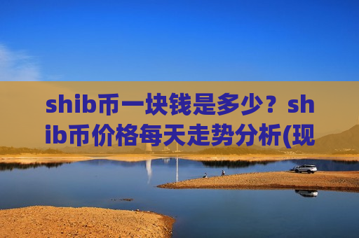 shib币一块钱是多少？shib币价格每天走势分析(现价0.00019754元)