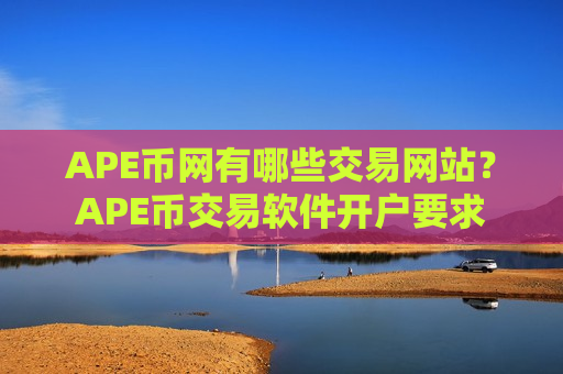 APE币网有哪些交易网站？APE币交易软件开户要求