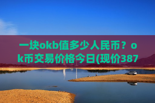 一块okb值多少人民币？ok币交易价格今日(现价387.5元)