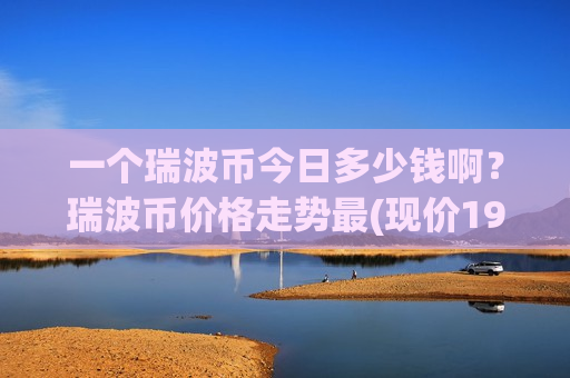 一个瑞波币今日多少钱啊？瑞波币价格走势最(现价19.2298元)