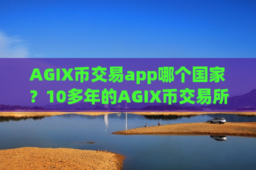 AGIX币交易app哪个国家?10多年的AGIX币交易所app下载-第1张图片-币圈网 AGIX币交易app哪个国家?10多年的AGIX币交易所app下载-第1张图片-币圈网