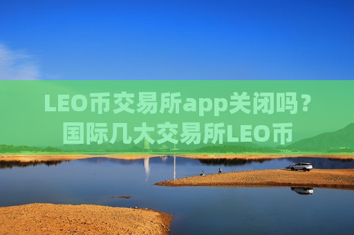 LEO币交易所app关闭吗？国际几大交易所LEO币