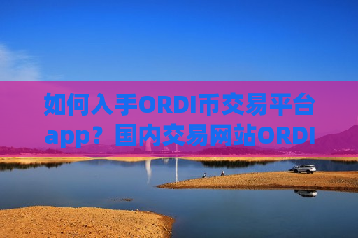 如何入手ORDI币交易平台app？国内交易网站ORDI币排名表