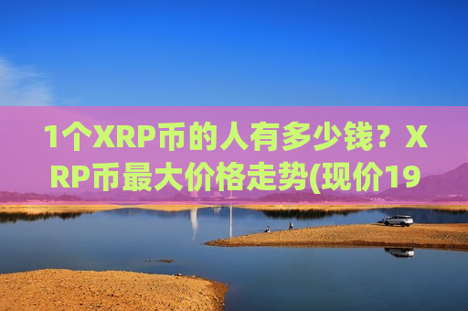1个XRP币的人有多少钱？XRP币最大价格走势(现价19.2382元)