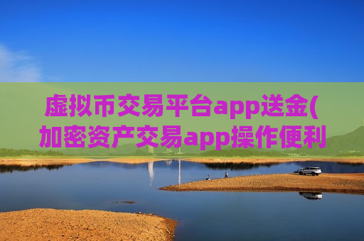 虚拟币交易平台app送金(加密资产交易app操作便利)