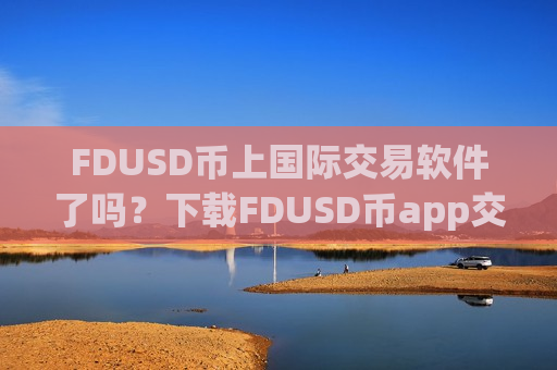 FDUSD币上国际交易软件了吗？下载FDUSD币app交易软件下载官网最新