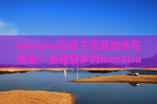 banana币线下交易软件在哪里？全国最多的banana币交易app