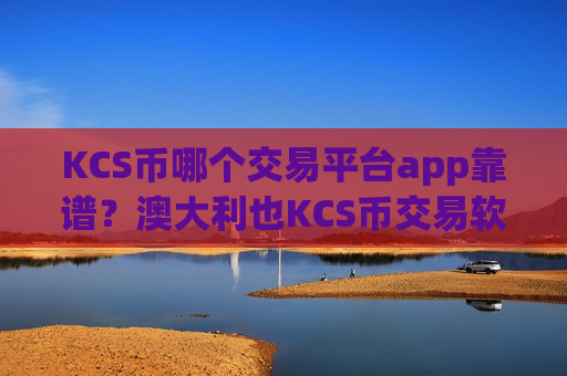 KCS币哪个交易平台app靠谱？澳大利也KCS币交易软件