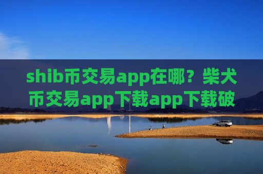 shib币交易app在哪？柴犬币交易app下载app下载破解
