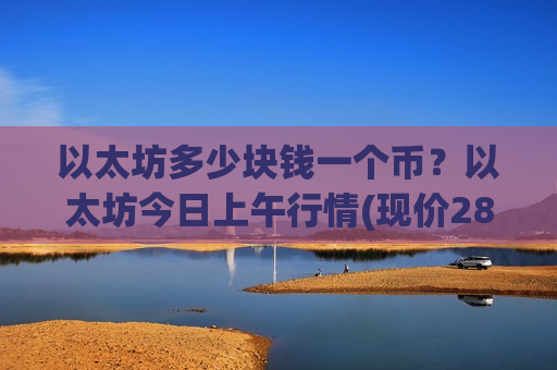 以太坊多少块钱一个币？以太坊今日上午行情(现价28899.68元)