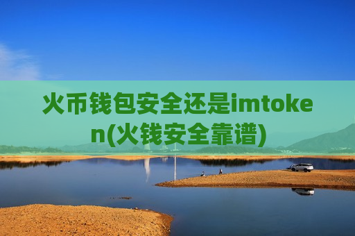 火币钱包安全还是imtoken(火钱安全靠谱)