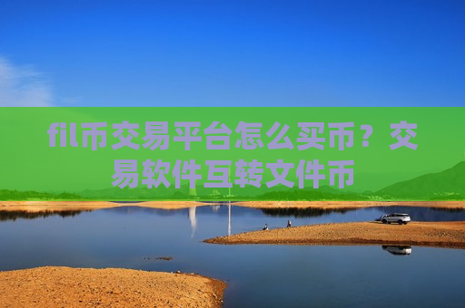 fil币交易平台怎么买币？交易软件互转文件币