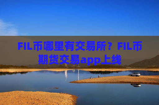 FIL币哪里有交易所？FIL币期货交易app上线