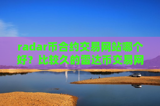 radar币合约交易网站哪个好？比较久的雷达币交易网站