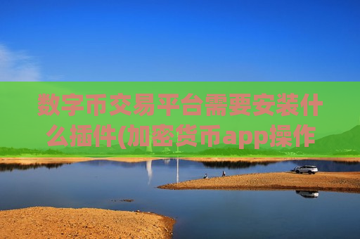 数字币交易平台需要安装什么插件(加密货币app操作便捷实用)