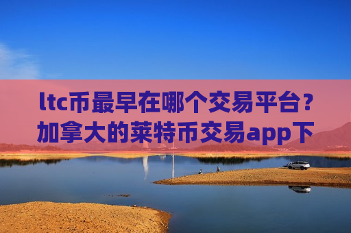 ltc币最早在哪个交易平台？加拿大的莱特币交易app下载