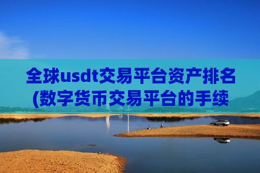 全球usdt交易平台资产排名(数字货币交易平台的手续费比较)