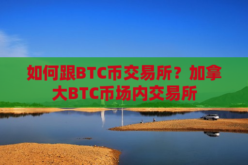 如何跟BTC币交易所？加拿大BTC币场内交易所