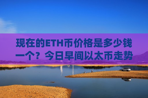 现在的ETH币价格是多少钱一个？今日早间以太币走势预测(现价28107.22元)