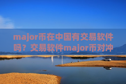 major币在中国有交易软件吗？交易软件major币对冲