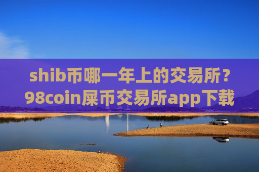 shib币哪一年上的交易所？98coin屎币交易所app下载