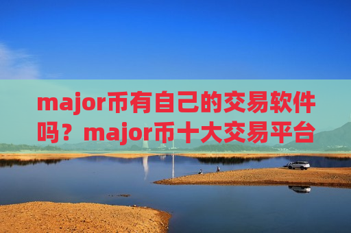 major币有自己的交易软件吗？major币十大交易平台app排名榜