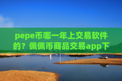 pepe币哪一年上交易软件的？佩佩币商品交易app下载