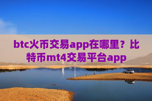 btc火币交易app在哪里？比特币mt4交易平台app