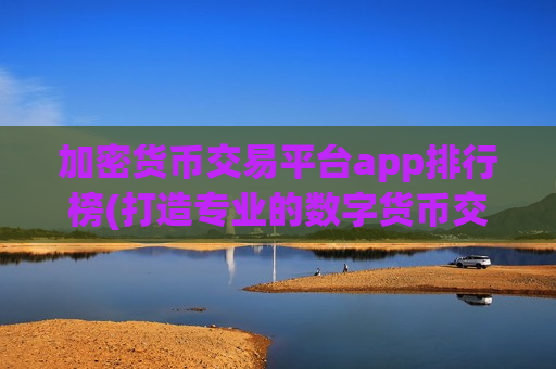 加密货币交易平台app排行榜(打造专业的数字货币交易)