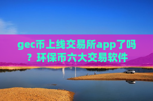 gec币上线交易所app了吗？环保币六大交易软件
