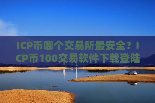 ICP币哪个交易所最安全？ICP币100交易软件下载登陆