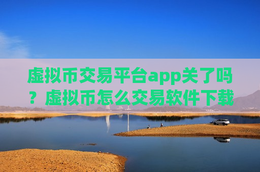 虚拟币交易平台app关了吗？虚拟币怎么交易软件下载