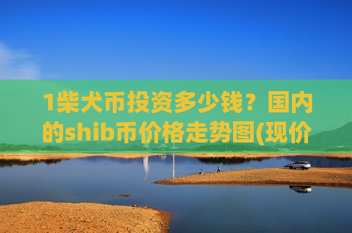1柴犬币投资多少钱？国内的shib币价格走势图(现价0.00018986元)