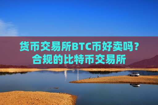 货币交易所BTC币好卖吗？合规的比特币交易所