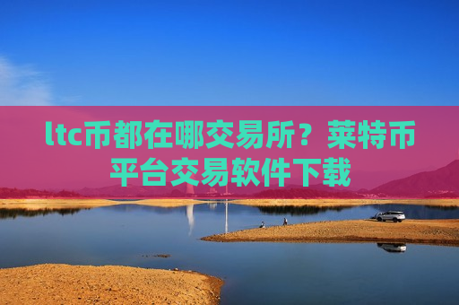 ltc币都在哪交易所?莱特币平台交易软件下载-第1张图片-币圈网 ltc币都在哪交易所?莱特币平台交易软件下载-第1张图片-币圈网