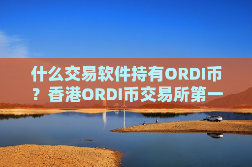 什么交易软件持有ORDI币？香港ORDI币交易所第一家