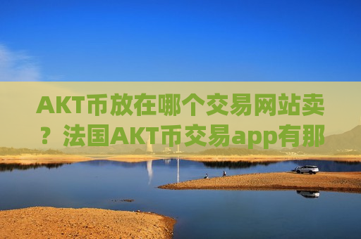 AKT币放在哪个交易网站卖？法国AKT币交易app有那些