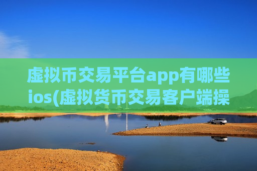 虚拟币交易平台app有哪些ios(虚拟货币交易客户端操作技巧)