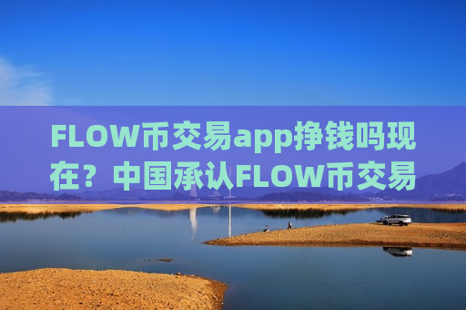 FLOW币交易app挣钱吗现在？中国承认FLOW币交易app下载