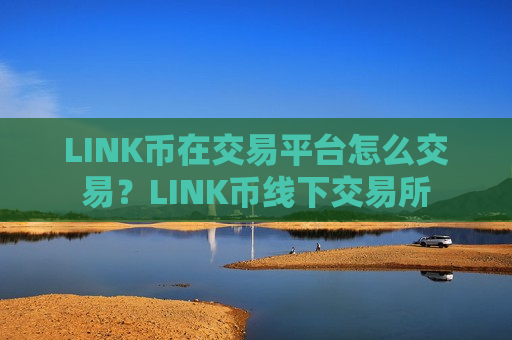 LINK币在交易平台怎么交易？LINK币线下交易所