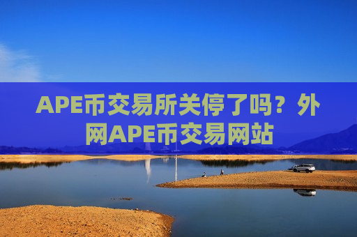 APE币交易所关停了吗？外网APE币交易网站