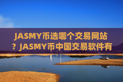 JASMY币选哪个交易网站？JASMY币中国交易软件有哪些